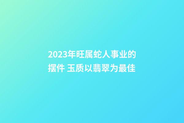 2023年旺属蛇人事业的摆件 玉质以翡翠为最佳